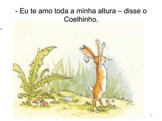 - Eu te amo toda a minha altura – disse o
Coelhinho.
8
 