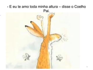 - E eu te amo toda minha altura – disse o Coelho
Pai.
9
 