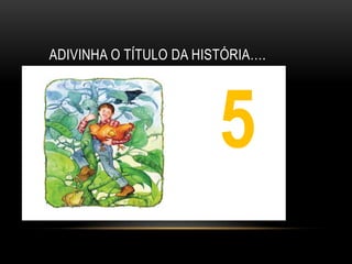 ADIVINHA O TÍTULO DA HISTÓRIA….




                        5
                        1
 