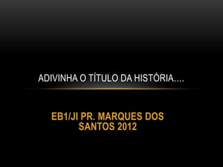ADIVINHA O TÍTULO DA HISTÓRIA….


  EB1/JI PR. MARQUES DOS
        SANTOS 2012
 