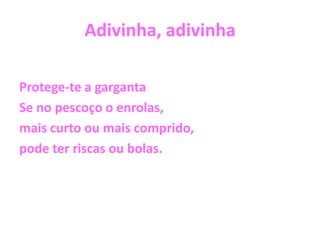 Adivinha, adivinhaProtege-te a gargantaSe no pescoço o enrolas, mais curto ou mais comprido, pode ter riscas ou bolas.