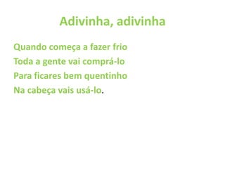Adivinha, adivinhaQuando começa a fazer frioToda a gente vai comprá-loPara ficares bem quentinho Na cabeça vais usá-lo.