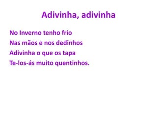 Adivinha, adivinhaNo Inverno tenho frioNas mãos e nos dedinhosAdivinha o que os tapaTe-los-ás muito quentinhos.