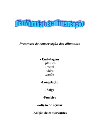 Processos de conservação dos alimentos



             - Embalagens
                . plástico
                  . metal
                   .vidro
                  .cartão

             -Congelação

                - Salga

               -Fumeiro

          -Adição de açúcar

        -Adição de conservantes
 