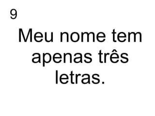 9
Meu nome tem
apenas três
letras.