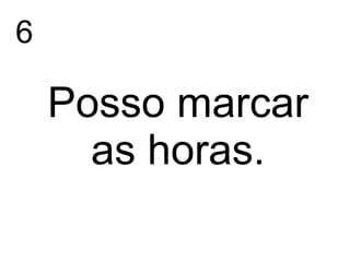 6
Posso marcar
as horas.