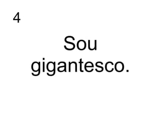 4
Sou
gigantesco.