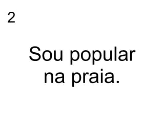 2
Sou popular
na praia.