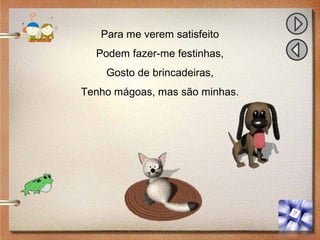 Para me verem satisfeito
Podem fazer-me festinhas,
Gosto de brincadeiras,
Tenho mágoas, mas são minhas.
