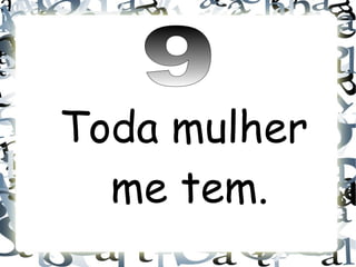Toda mulher
  me tem.
 