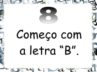 Começo com
a letra “B”.
 