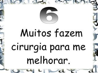 Muitos fazem
cirurgia para me
    melhorar.
 