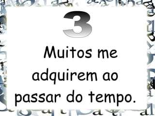 Muitos me
  adquirem ao
passar do tempo.
 
