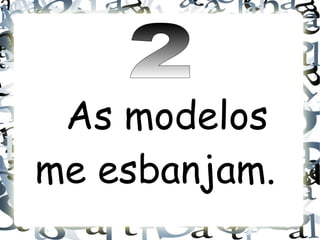 As modelos
me esbanjam.
 
