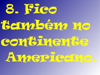 8. Fico
também no
continente
 Americano.
 