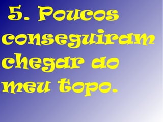 5. Poucos
conseguiram
chegar ao
meu topo.
 
