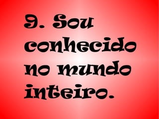 9. Sou
conhecido
no mundo
inteiro.
 
