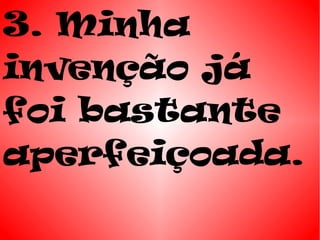 3. Minha
invenção já
foi bastante
aperfeiçoada.
 