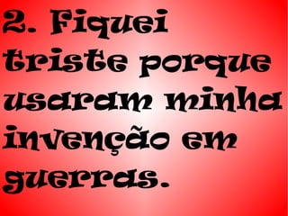 2. Fiquei
triste porque
usaram minha
invenção em
guerras.
 