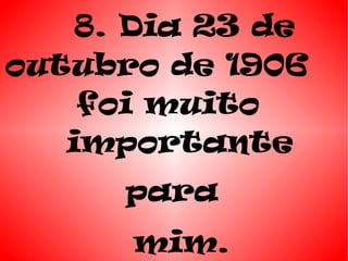 8. Dia 23 de
outubro de 1906
    foi muito
   importante
      para
      mim.
 