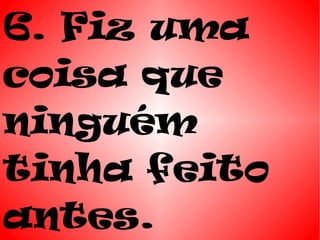 6. Fiz uma
coisa que
ninguém
tinha feito
antes.
 