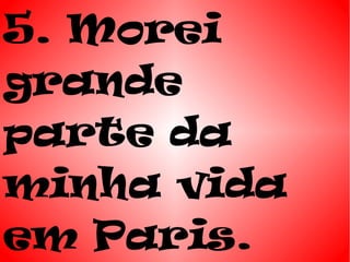 5. Morei
grande
parte da
minha vida
em Paris.
 