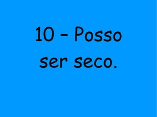 10 – Posso
ser seco.