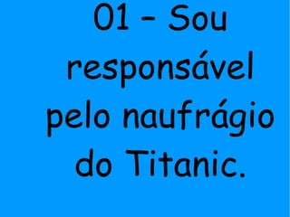 01 – Sou
responsável
pelo naufrágio
do Titanic.
