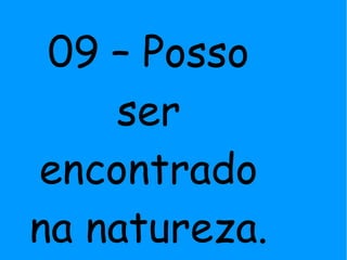 09 – Posso
ser
encontrado
na natureza.