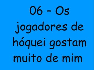 06 – Os
jogadores de
hóquei gostam
muito de mim