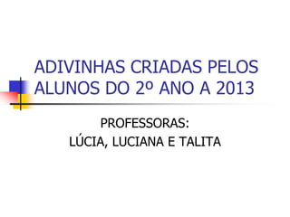 ADIVINHAS CRIADAS PELOS
ALUNOS DO 2º ANO A 2013
PROFESSORAS:
LÚCIA, LUCIANA E TALITA
 