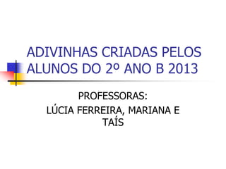 ADIVINHAS CRIADAS PELOS
ALUNOS DO 2º ANO B 2013
PROFESSORAS:
LÚCIA FERREIRA, MARIANA E
TAÍS
 