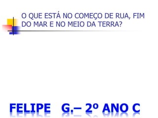 O QUE ESTÁ NO COMEÇO DE RUA, FIM
DO MAR E NO MEIO DA TERRA?
 