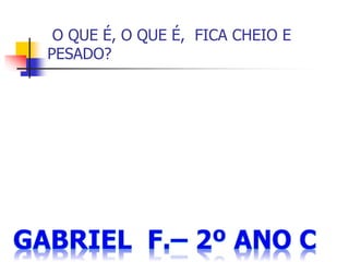 O QUE É, O QUE É, FICA CHEIO E
PESADO?
 