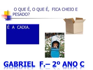O QUE É, O QUE É, FICA CHEIO E
PESADO?
É A CAIXA.
 