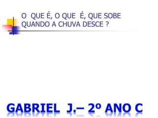 O QUE É, O QUE É, QUE SOBE
QUANDO A CHUVA DESCE ?
 