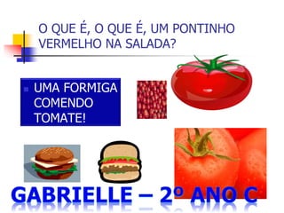 O QUE É, O QUE É, UM PONTINHO
VERMELHO NA SALADA?
 UMA FORMIGA
COMENDO
TOMATE!
 
