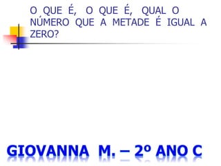 O QUE É, O QUE É, QUAL O
NÚMERO QUE A METADE É IGUAL A
ZERO?
 