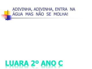 ADIVINHA, ADIVINHA, ENTRA NA
ÁGUA MAS NÃO SE MOLHA!
 