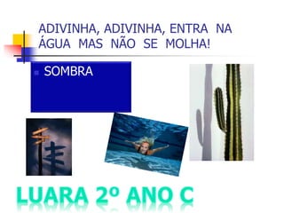 ADIVINHA, ADIVINHA, ENTRA NA
ÁGUA MAS NÃO SE MOLHA!
 SOMBRA
 