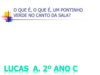O QUE É, O QUE É, UM PONTINHO
VERDE NO CANTO DA SALA?
 