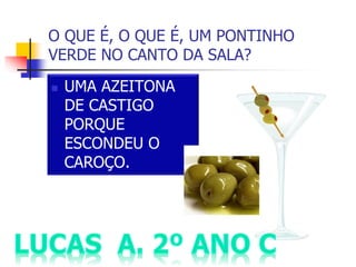 O QUE É, O QUE É, UM PONTINHO
VERDE NO CANTO DA SALA?
 UMA AZEITONA
DE CASTIGO
PORQUE
ESCONDEU O
CAROÇO.
 