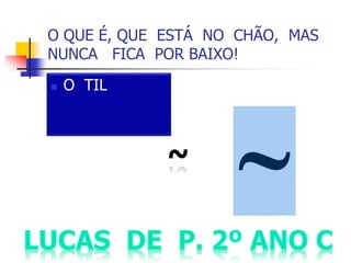O QUE É, QUE ESTÁ NO CHÃO, MAS
NUNCA FICA POR BAIXO!
 O TIL
 