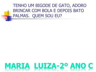 TENHO UM BIGODE DE GATO, ADORO
BRINCAR COM BOLA E DEPOIS BATO
PALMAS. QUEM SOU EU?
 