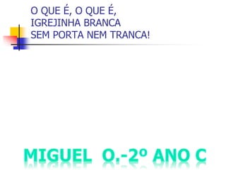 O QUE É, O QUE É,
IGREJINHA BRANCA
SEM PORTA NEM TRANCA!
 