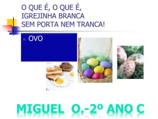 O QUE É, O QUE É,
IGREJINHA BRANCA
SEM PORTA NEM TRANCA!
 OVO
 