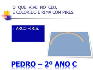 O QUE VIVE NO CÉU,
É COLORIDO E RIMA COM PIRES.
 ARCO –ÍRIS.
 
