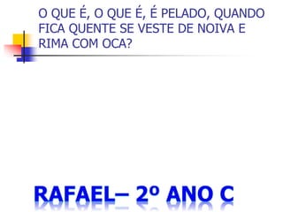 O QUE É, O QUE É, É PELADO, QUANDO
FICA QUENTE SE VESTE DE NOIVA E
RIMA COM OCA?
 