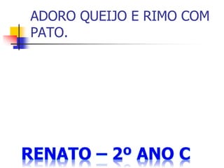 ADORO QUEIJO E RIMO COM
PATO.
 