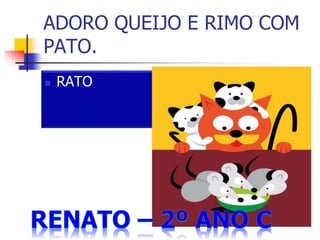 ADORO QUEIJO E RIMO COM
PATO.
 RATO
 